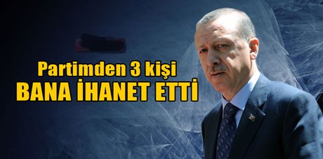 Erdoğan, Partimden 3 kişi ihanet etti