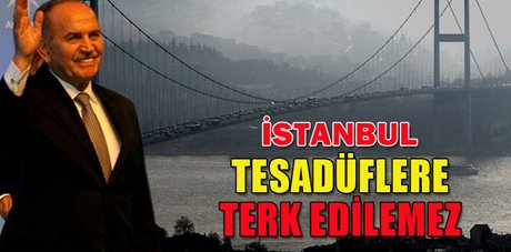 Kadir Topbaş: 'İstanbul tesadüflere terk edilemez' 